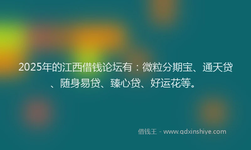 2025年的江西借钱论坛有：微粒分期宝、通天贷、随身易贷、臻心贷、好运花等。
