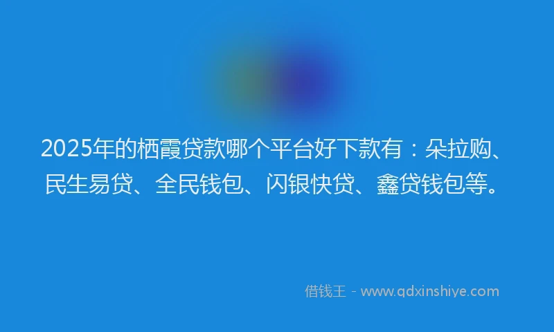 2025年的栖霞贷款哪个平台好下款有：朵拉购、民生易贷、全民钱包、闪银快贷、鑫贷钱包等。