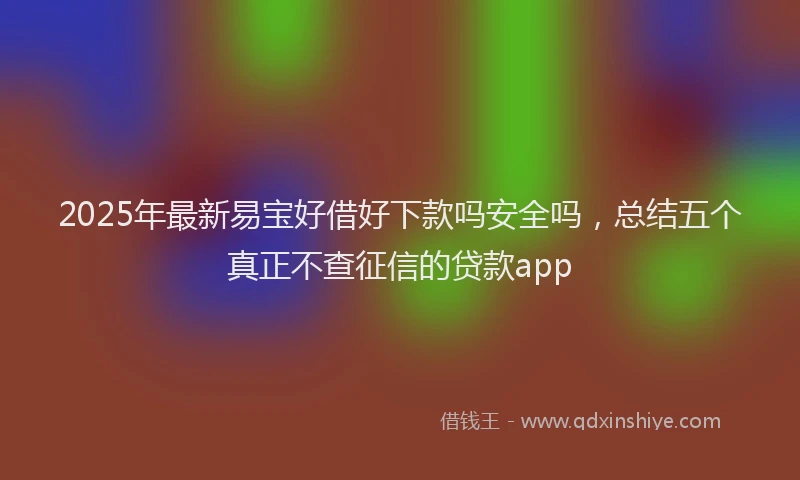 2025年最新易宝好借好下款吗安全吗，总结五个真正不查征信的贷款app