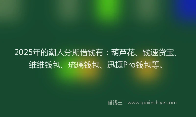 2025年的潮人分期借钱有：葫芦花、钱速贷宝、维维钱包、琉璃钱包、迅捷Pro钱包等。