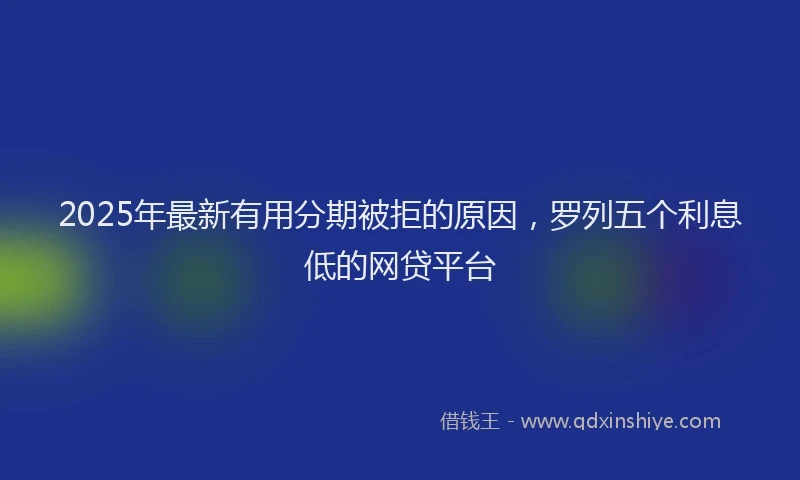 2025年最新有用分期被拒的原因，罗列五个利息低的网贷平台