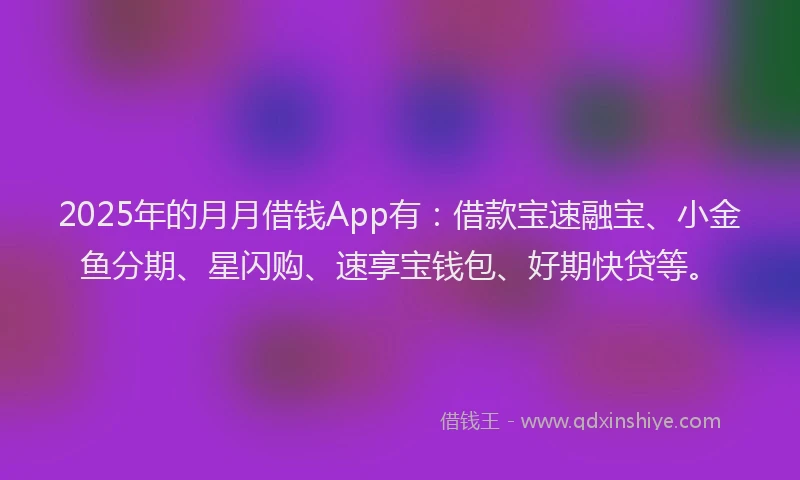 2025年的月月借钱App有：借款宝速融宝、小金鱼分期、星闪购、速享宝钱包、好期快贷等。