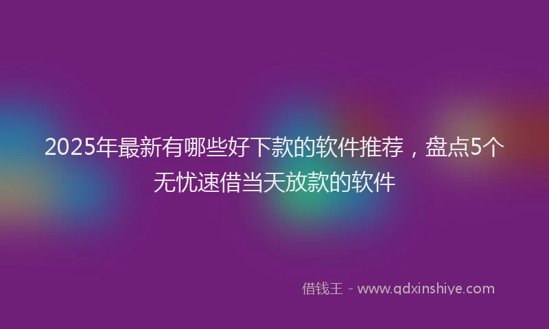 2025年最新有哪些好下款的软件推荐，盘点5个无忧速借当天放款的软件