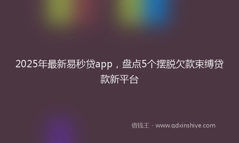 2025年最新易秒贷app，盘点5个摆脱欠款束缚贷款新平台