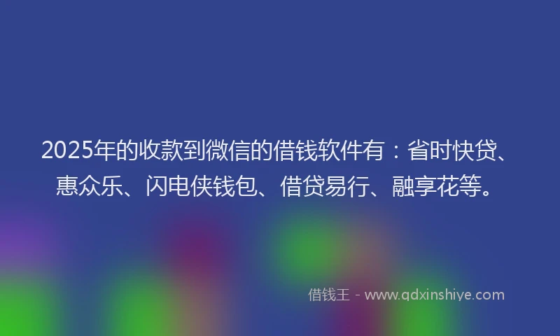 2025年的收款到微信的借钱软件有：省时快贷、惠众乐、闪电侠钱包、借贷易行、融享花等。