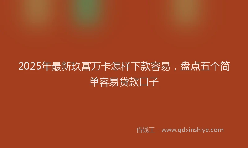 2025年最新玖富万卡怎样下款容易，盘点五个简单容易贷款口子