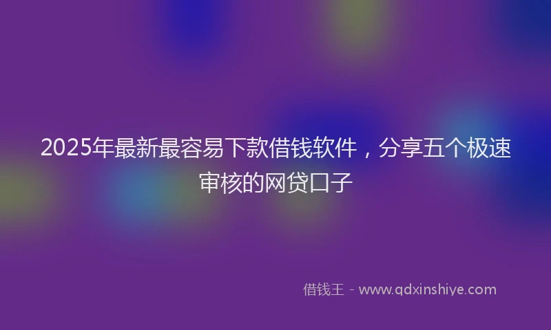 2025年最新最容易下款借钱软件，分享五个极速审核的网贷口子