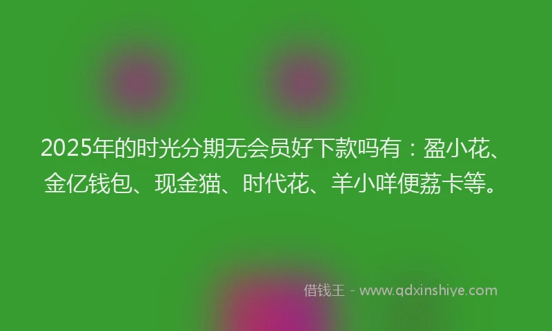 2025年的时光分期无会员好下款吗有：盈小花、金亿钱包、现金猫、时代花、羊小咩便荔卡等。