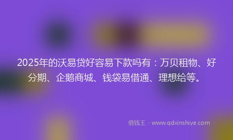 2025年的沃易贷好容易下款吗有：万贝租物、好分期、企鹅商城、钱袋易借通、理想给等。