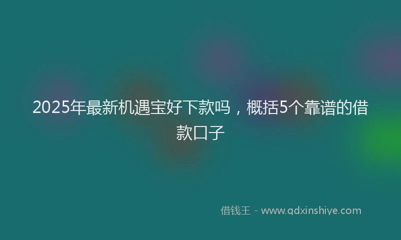 2025年最新机遇宝好下款吗，概括5个靠谱的借款口子