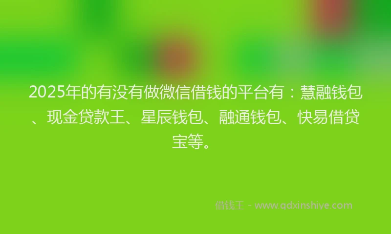 2025年的有没有做微信借钱的平台有：慧融钱包、现金贷款王、星辰钱包、融通钱包、快易借贷宝等。