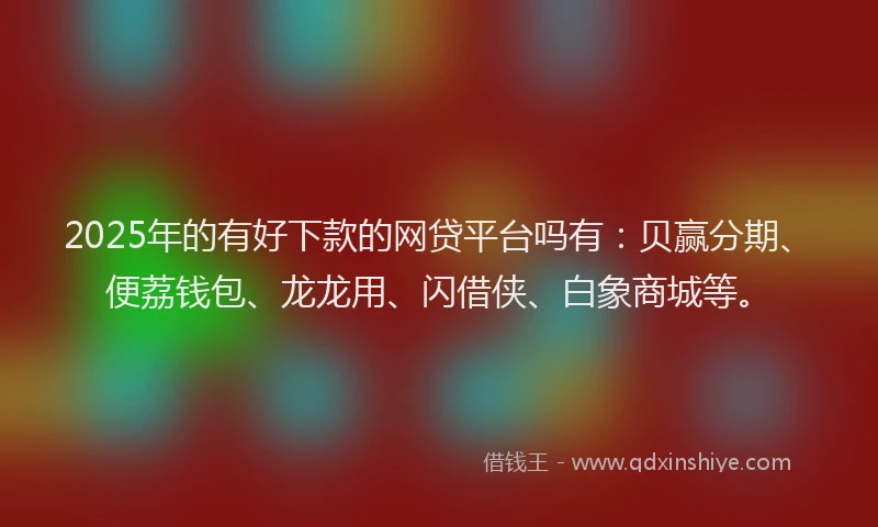 2025年的有好下款的网贷平台吗有：贝赢分期、便荔钱包、龙龙用、闪借侠、白象商城等。