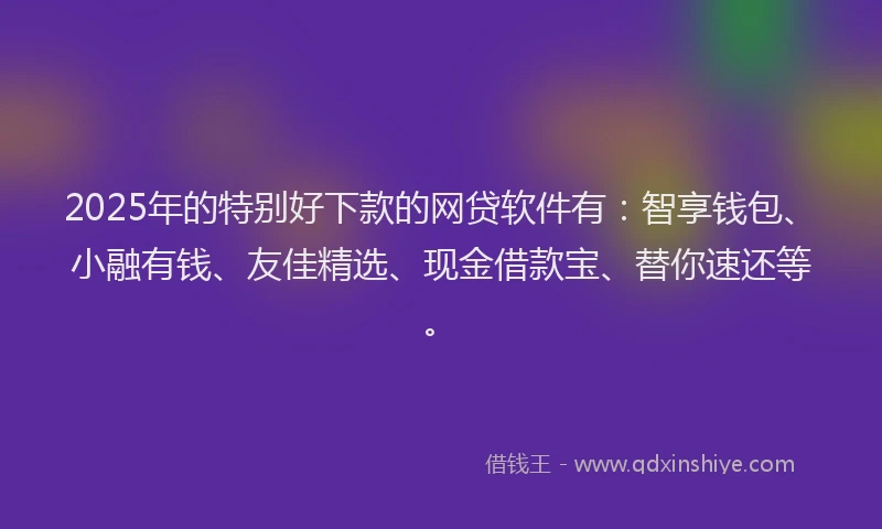 2025年的特别好下款的网贷软件有：智享钱包、小融有钱、友佳精选、现金借款宝、替你速还等。