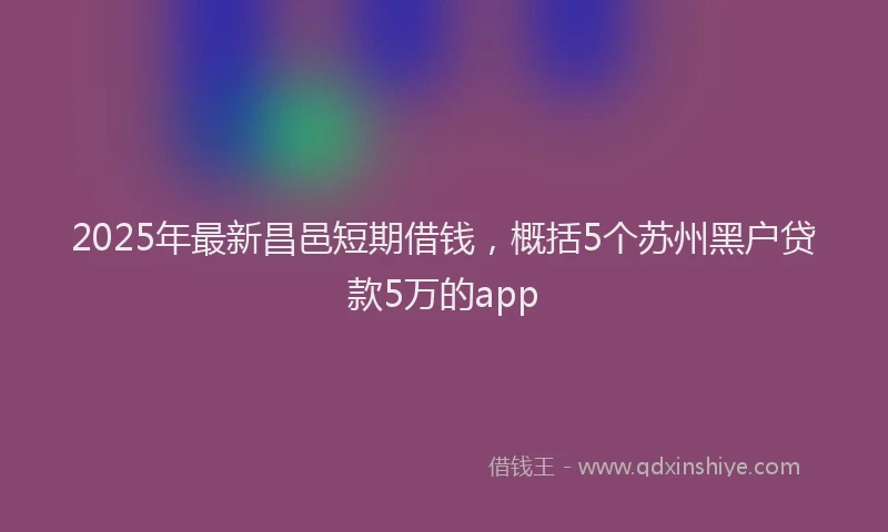 2025年最新昌邑短期借钱，概括5个苏州黑户贷款5万的app