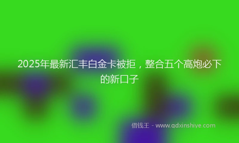 2025年最新汇丰白金卡被拒，整合五个高炮必下的新口子