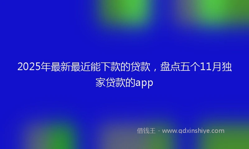 2025年最新最近能下款的贷款，盘点五个11月独家贷款的app
