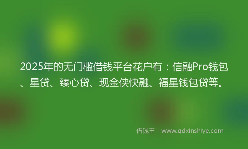 2025年的无门槛借钱平台花户有：信融Pro钱包、星贷、臻心贷、现金侠快融、福星钱包贷等。