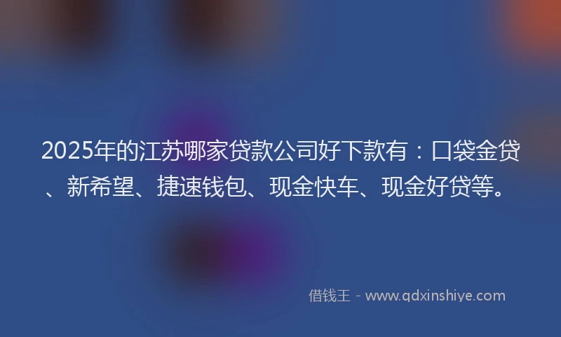 2025年的江苏哪家贷款公司好下款有：口袋金贷、新希望、捷速钱包、现金快车、现金好贷等。
