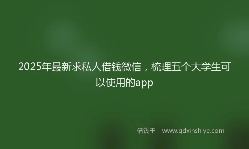 2025年最新求私人借钱微信，梳理五个大学生可以使用的app