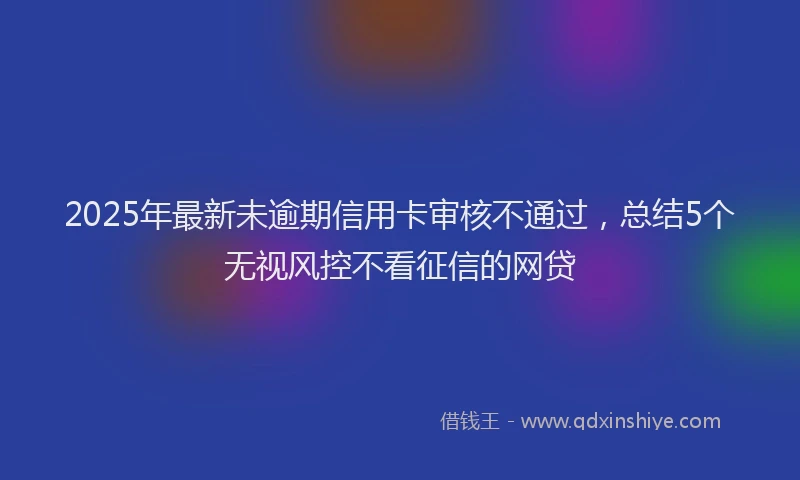 2025年最新未逾期信用卡审核不通过，总结5个无视风控不看征信的网贷