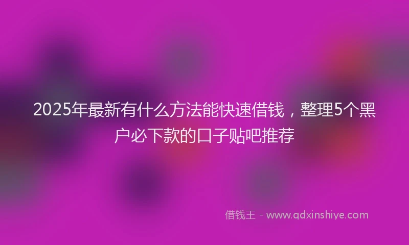 2025年最新有什么方法能快速借钱，整理5个黑户必下款的口子贴吧推荐