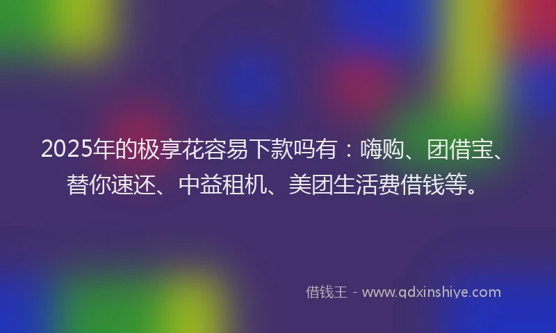 2025年的极享花容易下款吗有：嗨购、团借宝、替你速还、中益租机、美团生活费借钱等。