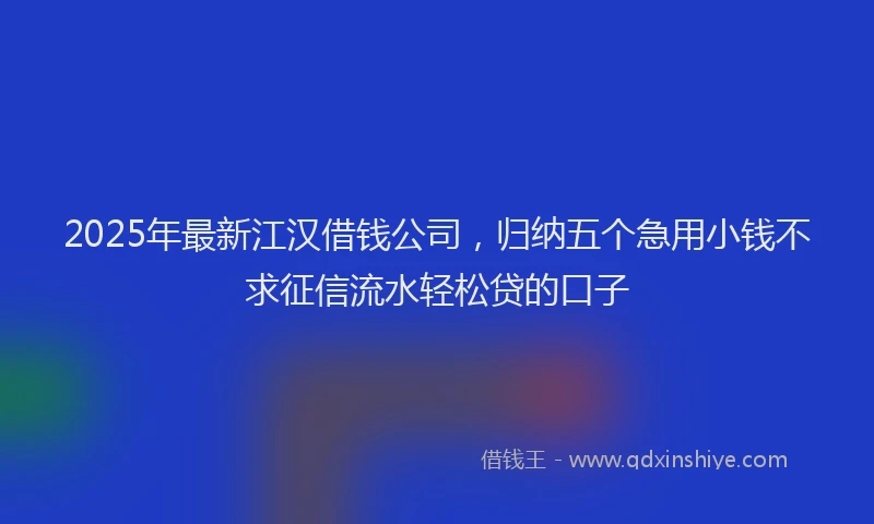 2025年最新江汉借钱公司，归纳五个急用小钱不求征信流水轻松贷的口子