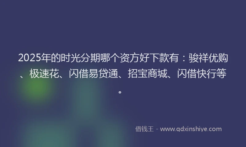 2025年的时光分期哪个资方好下款有：骏祥优购、极速花、闪借易贷通、招宝商城、闪借快行等。