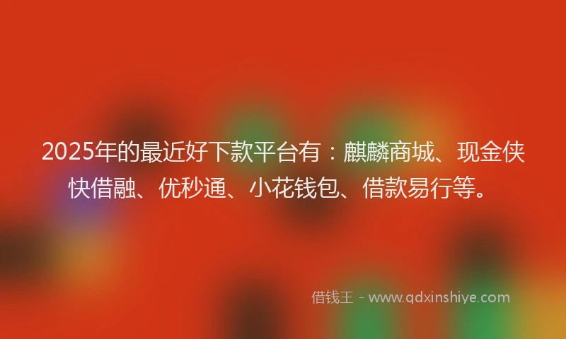 2025年的最近好下款平台有：麒麟商城、现金侠快借融、优秒通、小花钱包、借款易行等。