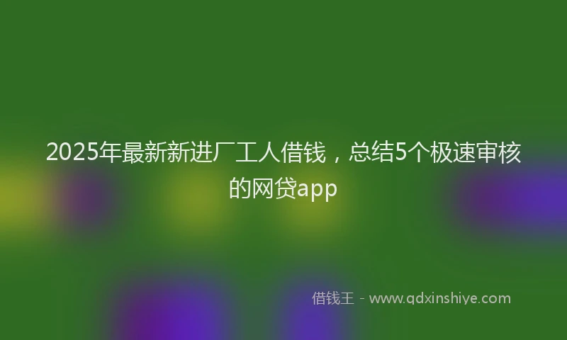 2025年最新新进厂工人借钱，总结5个极速审核的网贷app