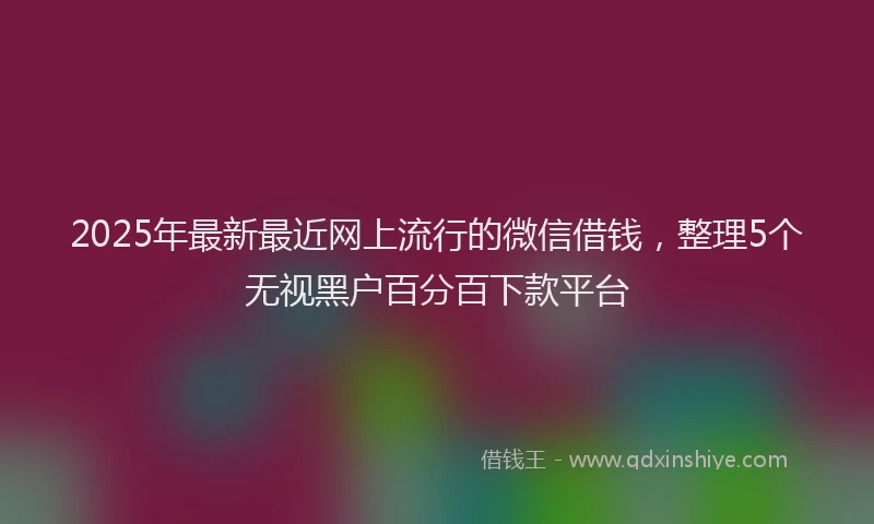 2025年最新最近网上流行的微信借钱，整理5个无视黑户百分百下款平台