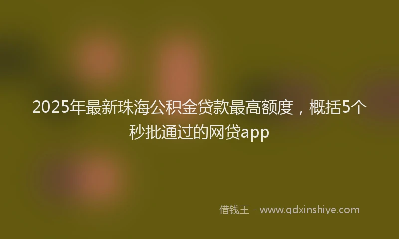 2025年最新珠海公积金贷款最高额度，概括5个秒批通过的网贷app