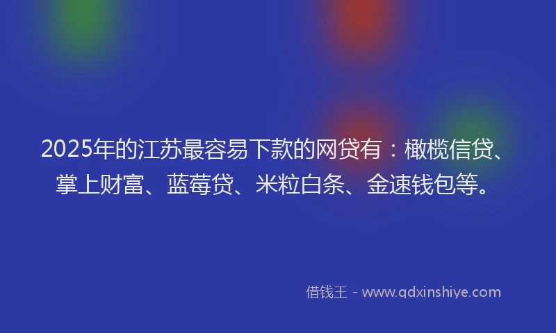 2025年的江苏最容易下款的网贷有：橄榄信贷、掌上财富、蓝莓贷、米粒白条、金速钱包等。