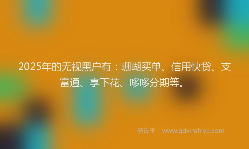 2025年的无视黑户有：珊瑚买单、信用快贷、支富通、享下花、哆哆分期等。