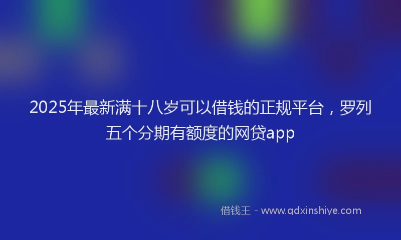 2025年最新满十八岁可以借钱的正规平台，罗列五个分期有额度的网贷app