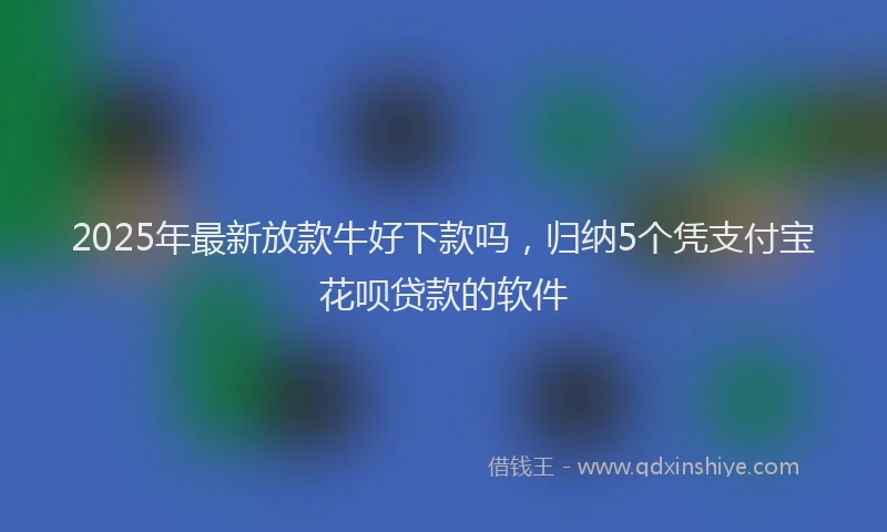 2025年最新放款牛好下款吗，归纳5个凭支付宝花呗贷款的软件