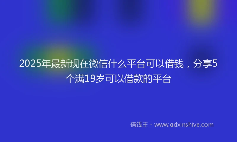 2025年最新现在微信什么平台可以借钱，分享5个满19岁可以借款的平台