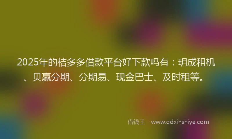2025年的桔多多借款平台好下款吗有：玥成租机、贝赢分期、分期易、现金巴士、及时租等。