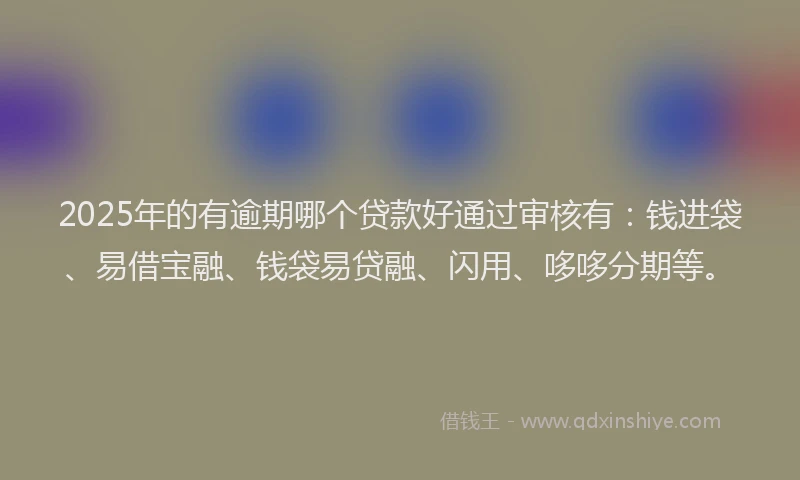 2025年的有逾期哪个贷款好通过审核有：钱进袋、易借宝融、钱袋易贷融、闪用、哆哆分期等。