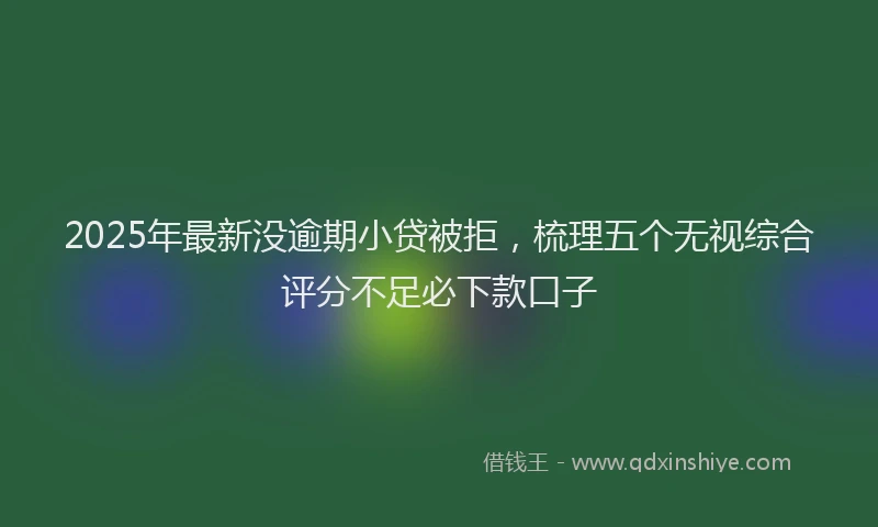 2025年最新没逾期小贷被拒，梳理五个无视综合评分不足必下款口子
