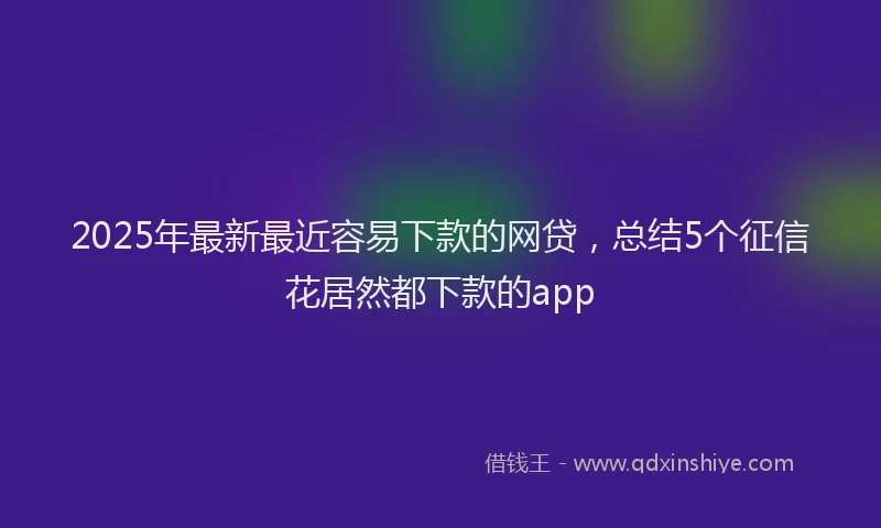 2025年最新最近容易下款的网贷，总结5个征信花居然都下款的app