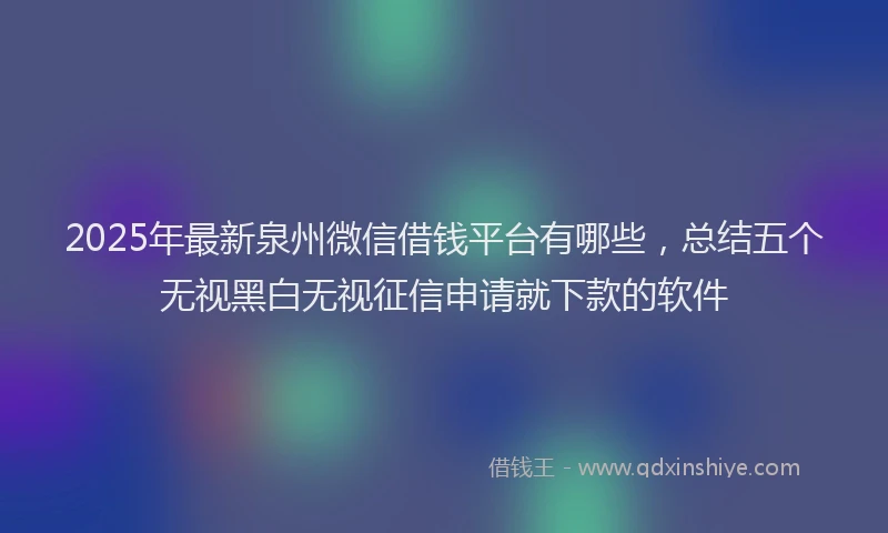 2025年最新泉州微信借钱平台有哪些，总结五个无视黑白无视征信申请就下款的软件