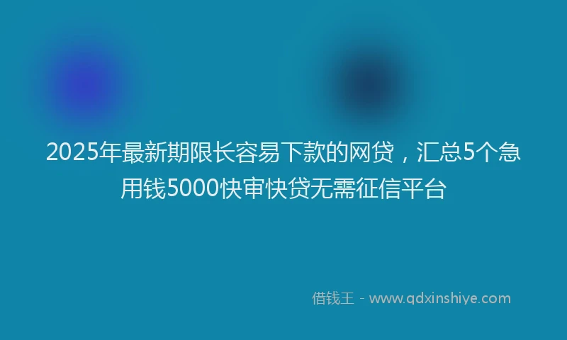 2025年最新期限长容易下款的网贷，汇总5个急用钱5000快审快贷无需征信平台