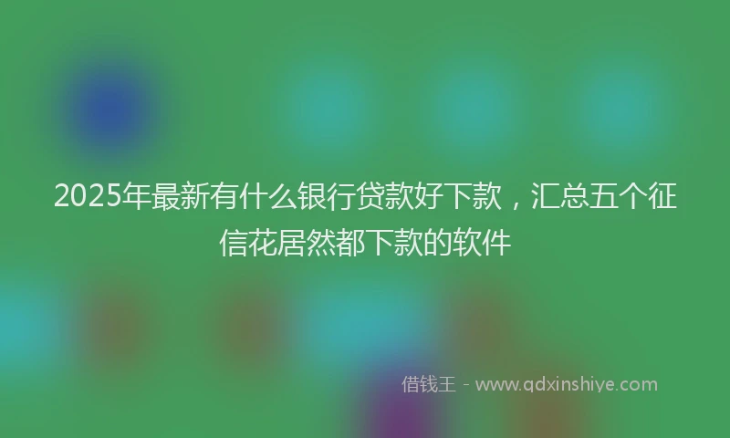 2025年最新有什么银行贷款好下款，汇总五个征信花居然都下款的软件