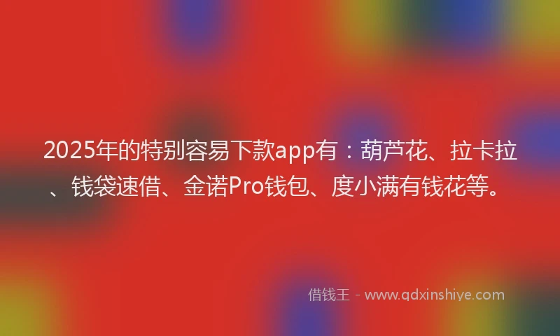 2025年的特别容易下款app有：葫芦花、拉卡拉、钱袋速借、金诺Pro钱包、度小满有钱花等。
