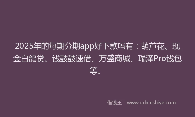 2025年的每期分期app好下款吗有：葫芦花、现金白鸽贷、钱鼓鼓速借、万盛商城、瑞泽Pro钱包等。