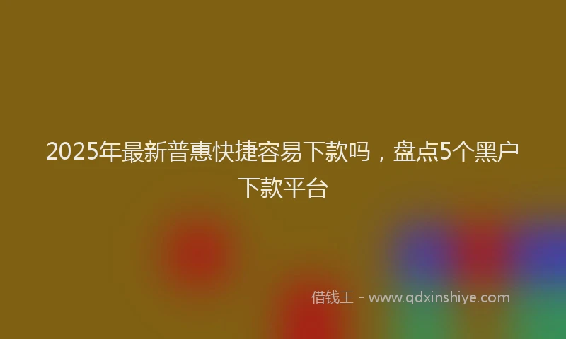 2025年最新普惠快捷容易下款吗，盘点5个黑户下款平台