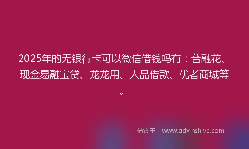 2025年的无银行卡可以微信借钱吗有：普融花、现金易融宝贷、龙龙用、人品借款、优者商城等。