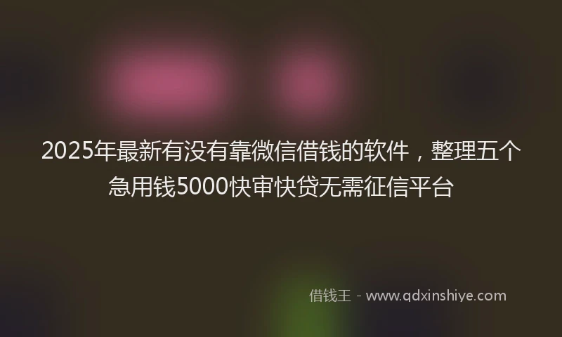 2025年最新有没有靠微信借钱的软件，整理五个急用钱5000快审快贷无需征信平台