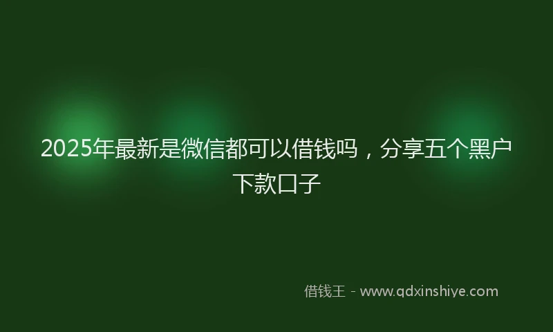 2025年最新是微信都可以借钱吗，分享五个黑户下款口子